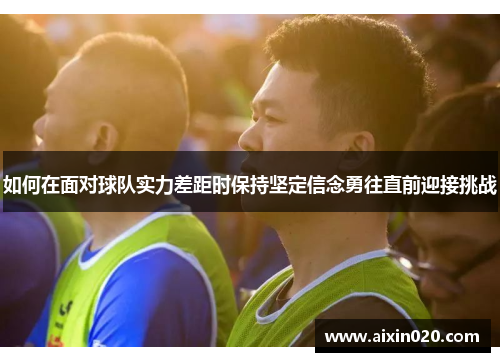 如何在面对球队实力差距时保持坚定信念勇往直前迎接挑战 如何在面对球队实力差距时保持坚定信念勇往直前迎接挑战
