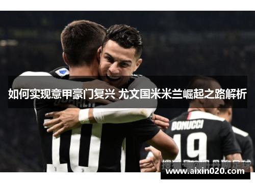 如何实现意甲豪门复兴 尤文国米米兰崛起之路解析 如何实现意甲豪门复兴 尤文国米米兰崛起之路解析