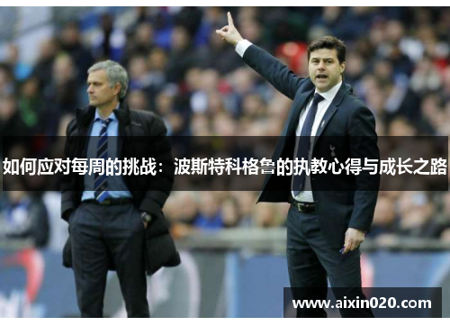 如何应对每周的挑战:波斯特科格鲁的执教心得与成长之路 如何应对每周的挑战:波斯特科格鲁的执教心得与成长之路