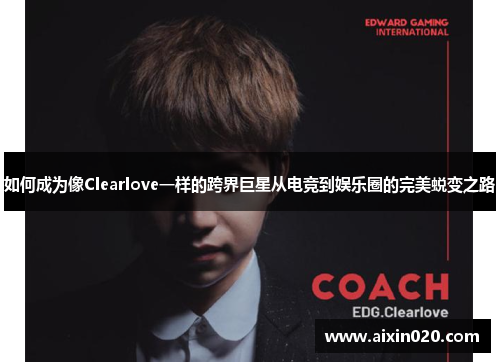 如何成为像Clearlove一样的跨界巨星从电竞到娱乐圈的完美蜕变之路