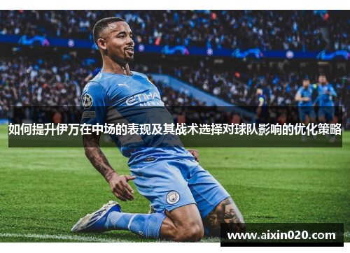 如何提升伊万在中场的表现及其战术选择对球队影响的优化策略