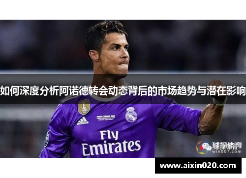 如何深度分析阿诺德转会动态背后的市场趋势与潜在影响 如何深度分析阿诺德转会动态背后的市场趋势与潜在影响