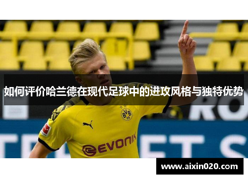 如何评价哈兰德在现代足球中的进攻风格与独特优势