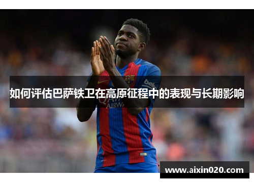 如何评估巴萨铁卫在高原征程中的表现与长期影响 如何评估巴萨铁卫在高原征程中的表现与长期影响