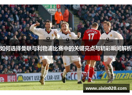 如何选择曼联与利物浦比赛中的关键亮点与精彩瞬间解析