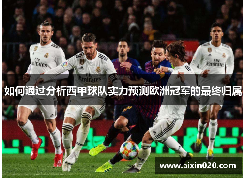 如何通过分析西甲球队实力预测欧洲冠军的最终归属 如何通过分析西甲球队实力预测欧洲冠军的最终归属