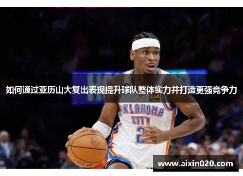 如何通过亚历山大复出表现提升球队整体实力并打造更强竞争力 如何通过亚历山大复出表现提升球队整体实力并打造更强竞争力