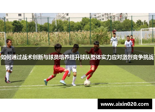 如何通过战术创新与球员培养提升球队整体实力应对激烈竞争挑战 如何通过战术创新与球员培养提升球队整体实力应对激烈竞争挑战