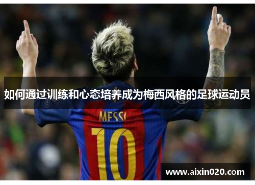如何通过训练和心态培养成为梅西风格的足球运动员 如何通过训练和心态培养成为梅西风格的足球运动员