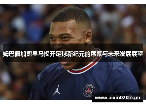 姆巴佩加盟皇马揭开足球新纪元的序幕与未来发展展望