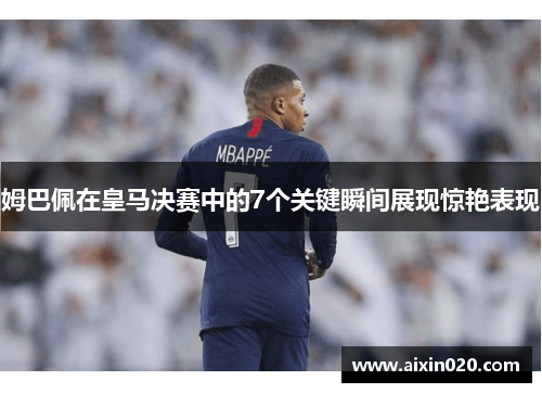 姆巴佩在皇马决赛中的7个关键瞬间展现惊艳表现
