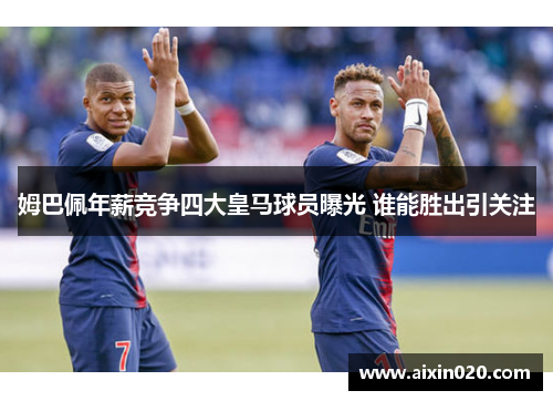 姆巴佩年薪竞争四大皇马球员曝光 谁能胜出引关注